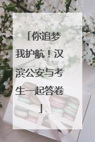 你追梦 我护航！汉滨公安与考生一起答卷