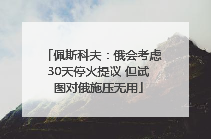 佩斯科夫：俄会考虑30天停火提议 但试图对俄施压无用