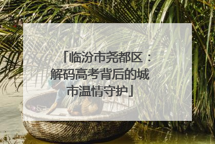 临汾市尧都区：解码高考背后的城市温情守护
