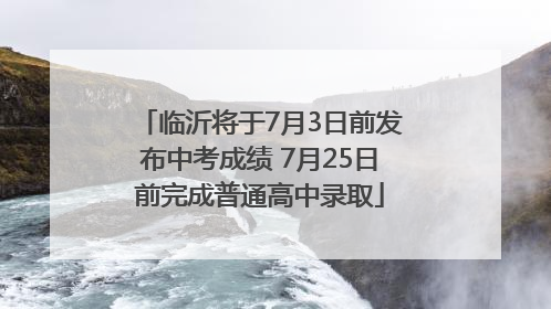 临沂将于7月3日前发布中考成绩 7月25日前完成普通高中录取