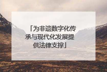 为非遗数字化传承与现代化发展提供法律支撑