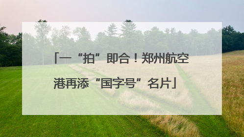 一“拍”即合！郑州航空港再添“国字号”名片
