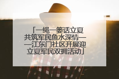一绳一篓话立夏 共筑军民鱼水深情——江东门社区开展迎立夏军民双拥活动