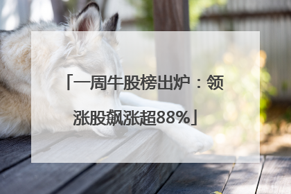 一周牛股榜出炉：领涨股飙涨超88%