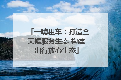 一嗨租车：打造全天候服务生态 构建出行放心生态