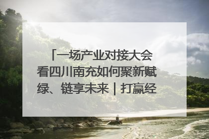一场产业对接大会 看四川南充如何聚新赋绿、链享未来｜打赢经济发展翻身仗