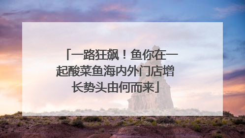 一路狂飙！鱼你在一起酸菜鱼海内外门店增长势头由何而来