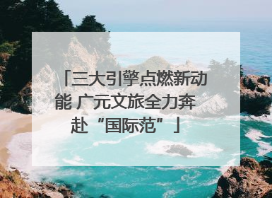 三大引擎点燃新动能 广元文旅全力奔赴“国际范”