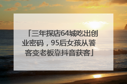 三年探店64城吃出创业密码，95后女孩从饕客变老板靠抖音获客