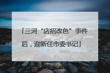 三河“店招改色”事件后，迎新任市委书记