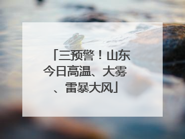 三预警！山东今日高温、大雾、雷暴大风