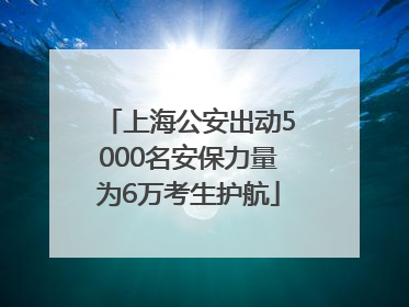 上海公安出动5000名安保力量为6万考生护航