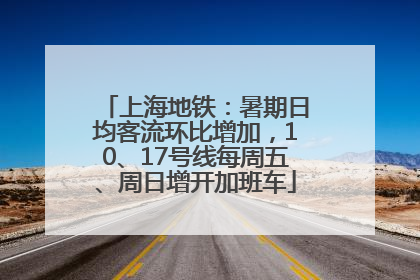 上海地铁：暑期日均客流环比增加，10、17号线每周五、周日增开加班车
