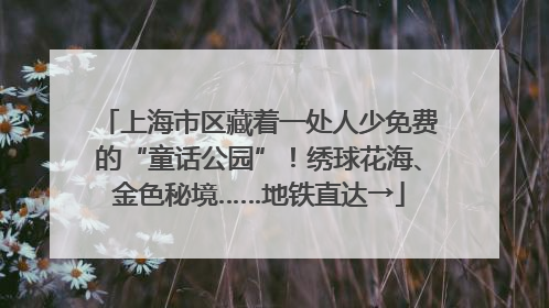 上海市区藏着一处人少免费的“童话公园”！绣球花海、金色秘境……地铁直达→