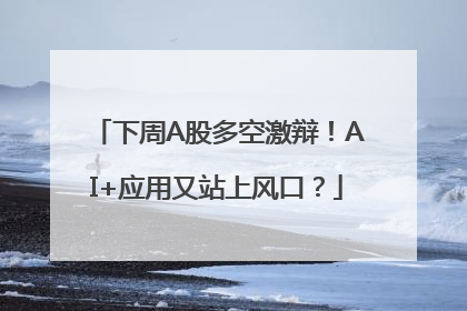 下周A股多空激辩！AI+应用又站上风口？