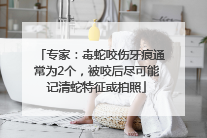 专家：毒蛇咬伤牙痕通常为2个，被咬后尽可能记清蛇特征或拍照