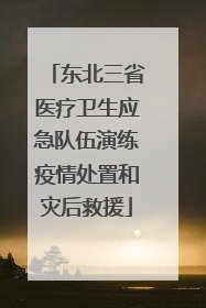 东北三省医疗卫生应急队伍演练疫情处置和灾后救援