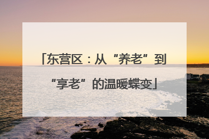 东营区：从“养老”到“享老”的温暖蝶变
