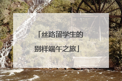 丝路留学生的别样端午之旅