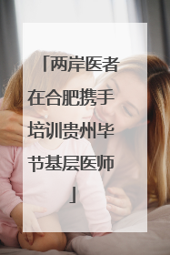 两岸医者在合肥携手培训贵州毕节基层医师