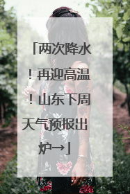 两次降水！再迎高温！山东下周天气预报出炉→