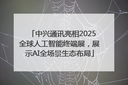 中兴通讯亮相2025全球人工智能终端展，展示AI全场景生态布局