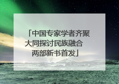中国专家学者齐聚大同探讨民族融合 两部新书首发
