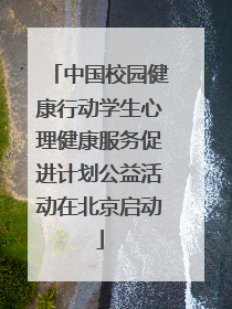 中国校园健康行动学生心理健康服务促进计划公益活动在北京启动