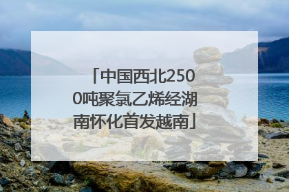 中国西北2500吨聚氯乙烯经湖南怀化首发越南