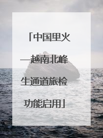 中国里火—越南北峰生通道旅检功能启用