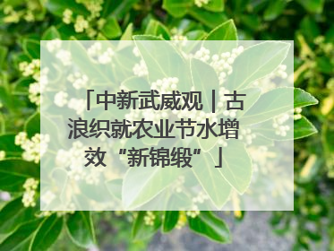 中新武威观｜古浪织就农业节水增效“新锦缎”