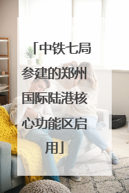 中铁七局参建的郑州国际陆港核心功能区启用