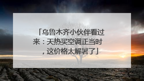 乌鲁木齐小伙伴看过来：天热买空调正当时，这价格太解暑了
