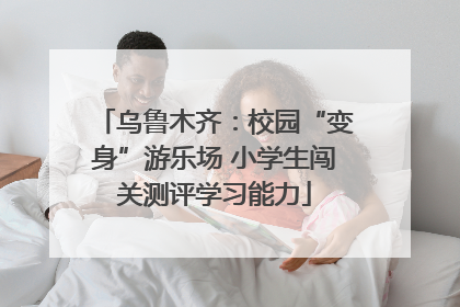 乌鲁木齐：校园“变身”游乐场 小学生闯关测评学习能力