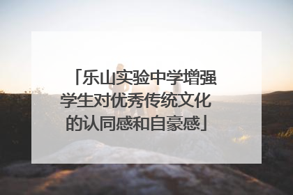 乐山实验中学增强学生对优秀传统文化的认同感和自豪感