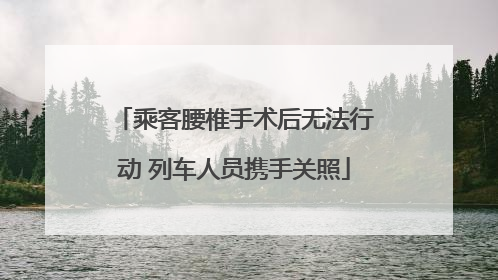乘客腰椎手术后无法行动 列车人员携手关照