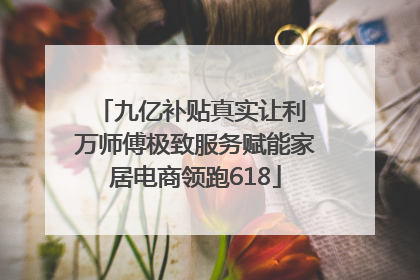九亿补贴真实让利 万师傅极致服务赋能家居电商领跑618