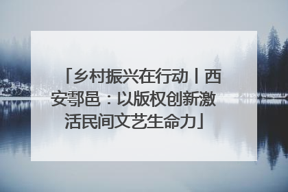 乡村振兴在行动丨西安鄠邑：以版权创新激活民间文艺生命力