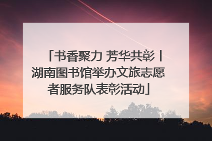 书香聚力 芳华共彰丨湖南图书馆举办文旅志愿者服务队表彰活动