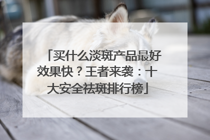 买什么淡斑产品最好效果快？王者来袭：十大安全祛斑排行榜