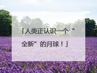 人类正认识一个“全新”的月球！