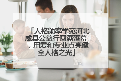 人格频率学苑河北威县公益行圆满落幕，用爱和专业点亮健全人格之光