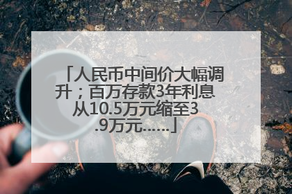 人民币中间价大幅调升；百万存款3年利息从10.5万元缩至3.9万元……