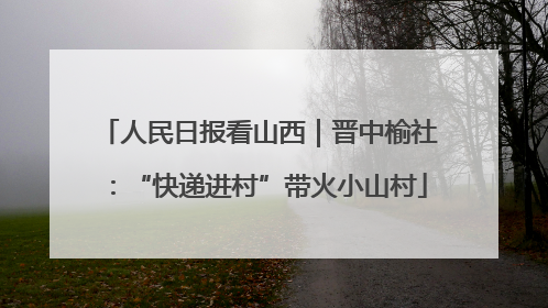 人民日报看山西｜晋中榆社：“快递进村”带火小山村