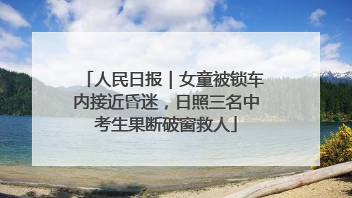 人民日报｜女童被锁车内接近昏迷，日照三名中考生果断破窗救人