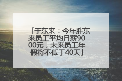 于东来：今年胖东来员工平均月薪9000元，未来员工年假将不低于40天