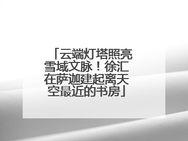 云端灯塔照亮雪域文脉！徐汇在萨迦建起离天空最近的书房