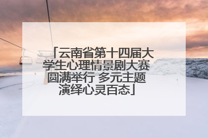 云南省第十四届大学生心理情景剧大赛圆满举行 多元主题演绎心灵百态