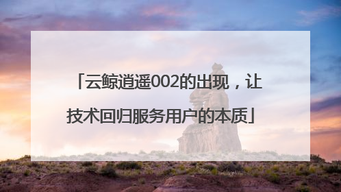 云鲸逍遥002的出现，让技术回归服务用户的本质