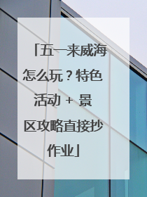 五一来威海怎么玩？特色活动 + 景区攻略直接抄作业